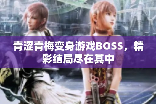 青涩青梅变身游戏BOSS，精彩结局尽在其中