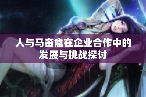 人与马畜禽在企业合作中的发展与挑战探讨