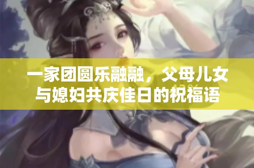 一家团圆乐融融，父母儿女与媳妇共庆佳日的祝福语