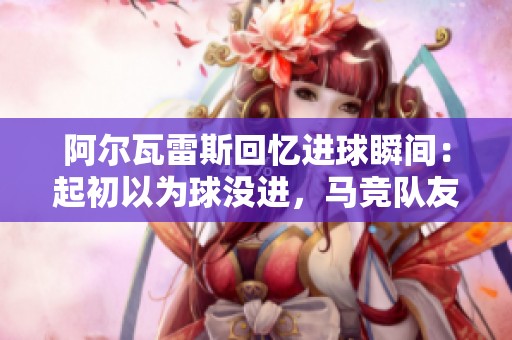 阿尔瓦雷斯回忆进球瞬间：起初以为球没进，马竞队友热情相待