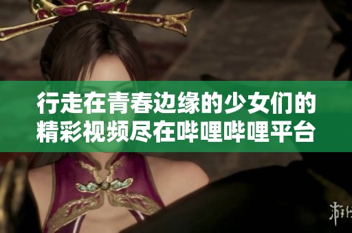 行走在青春边缘的少女们的精彩视频尽在哔哩哔哩平台