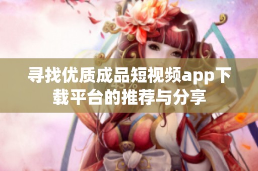 寻找优质成品短视频app下载平台的推荐与分享