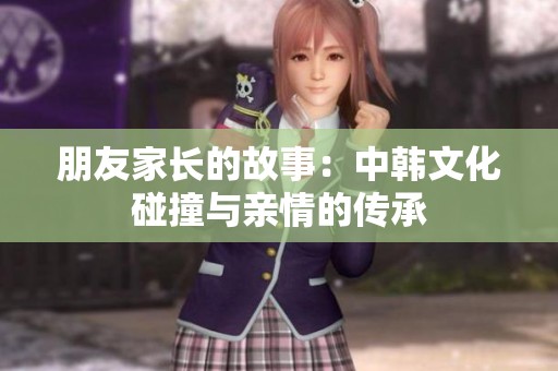 朋友家长的故事：中韩文化碰撞与亲情的传承