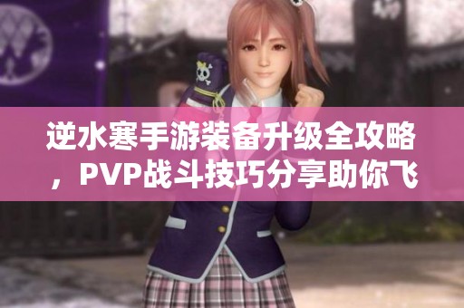 逆水寒手游装备升级全攻略，PVP战斗技巧分享助你飞速成长