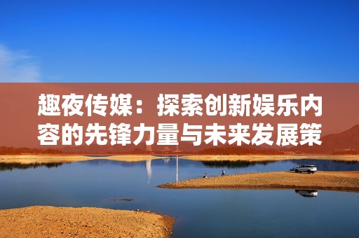 趣夜传媒：探索创新娱乐内容的先锋力量与未来发展策略