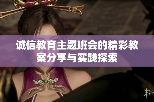 诚信教育主题班会的精彩教案分享与实践探索