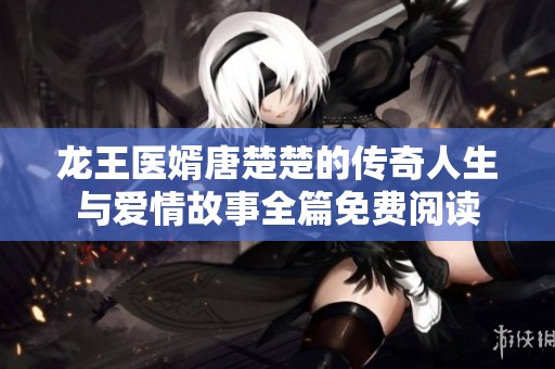 龙王医婿唐楚楚的传奇人生与爱情故事全篇免费阅读