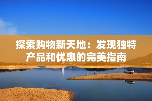探索购物新天地：发现独特产品和优惠的完美指南