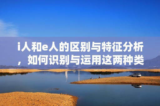 i人和e人的区别与特征分析，如何识别与运用这两种类型