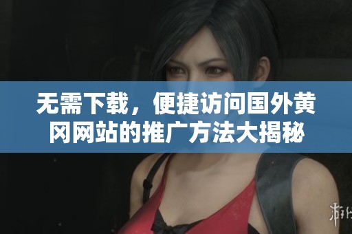 无需下载，便捷访问国外黄冈网站的推广方法大揭秘