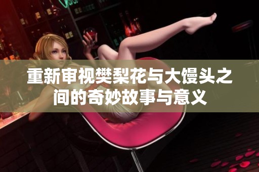 重新审视樊梨花与大馒头之间的奇妙故事与意义