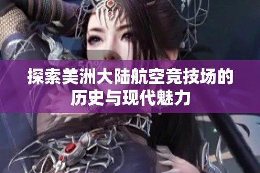 探索美洲大陆航空竞技场的历史与现代魅力