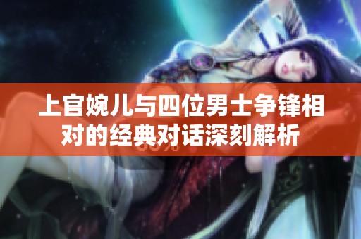 上官婉儿与四位男士争锋相对的经典对话深刻解析