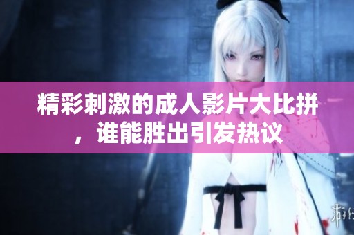 精彩刺激的成人影片大比拼，谁能胜出引发热议