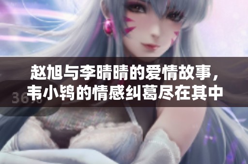 赵旭与李晴晴的爱情故事，韦小鸨的情感纠葛尽在其中