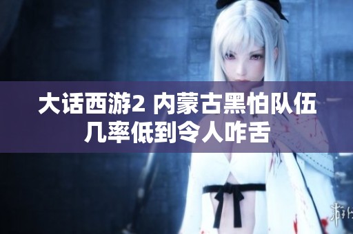 大话西游2 内蒙古黑怕队伍几率低到令人咋舌