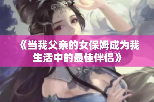 《当我父亲的女保姆成为我生活中的最佳伴侣》