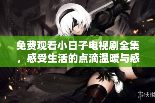 免费观看小日子电视剧全集，感受生活的点滴温暖与感动