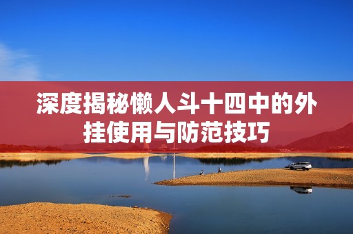 深度揭秘懒人斗十四中的外挂使用与防范技巧