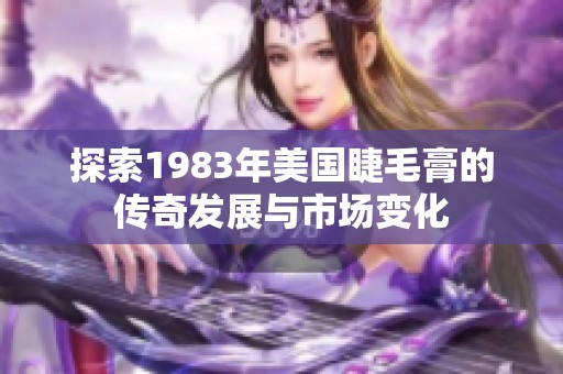 探索1983年美国睫毛膏的传奇发展与市场变化