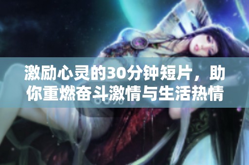 激励心灵的30分钟短片，助你重燃奋斗激情与生活热情