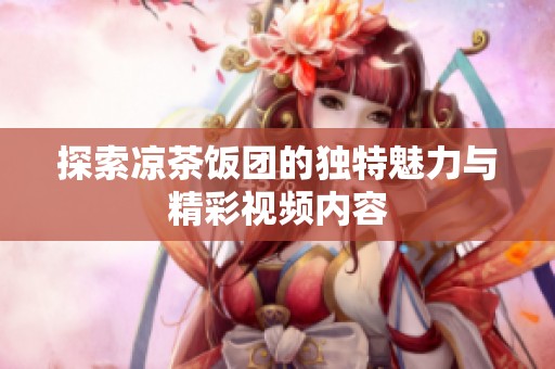 探索凉茶饭团的独特魅力与精彩视频内容