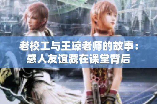 老校工与王琼老师的故事：感人友谊藏在课堂背后