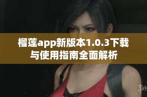 榴莲app新版本1.0.3下载与使用指南全面解析