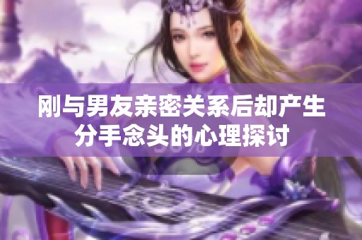 刚与男友亲密关系后却产生分手念头的心理探讨