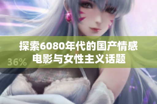 探索6080年代的国产情感电影与女性主义话题