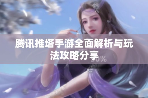 腾讯推塔手游全面解析与玩法攻略分享