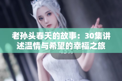 老孙头春天的故事：30集讲述温情与希望的幸福之旅