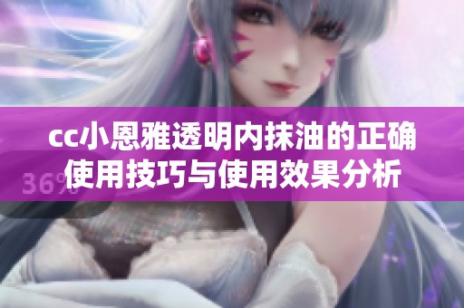 cc小恩雅透明内抹油的正确使用技巧与使用效果分析