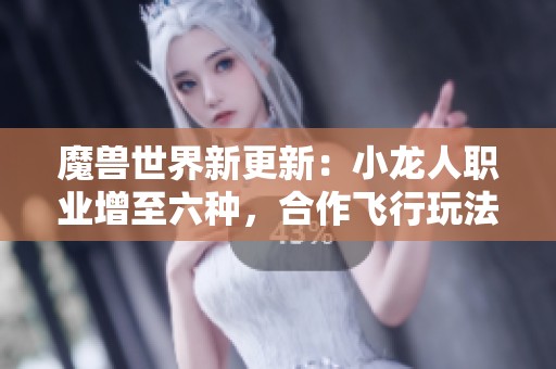 魔兽世界新更新：小龙人职业增至六种，合作飞行玩法震撼来袭