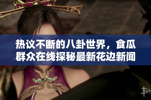 热议不断的八卦世界，食瓜群众在线探秘最新花边新闻