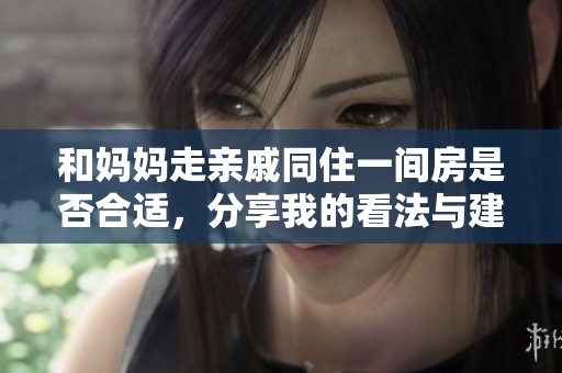 和妈妈走亲戚同住一间房是否合适，分享我的看法与建议