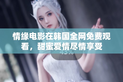 情缘电影在韩国全网免费观看，甜蜜爱情尽情享受