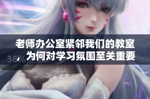 老师办公室紧邻我们的教室，为何对学习氛围至关重要
