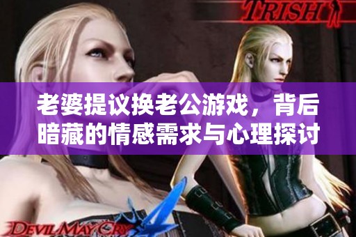 老婆提议换老公游戏，背后暗藏的情感需求与心理探讨
