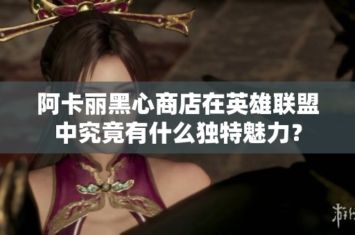 阿卡丽黑心商店在英雄联盟中究竟有什么独特魅力？