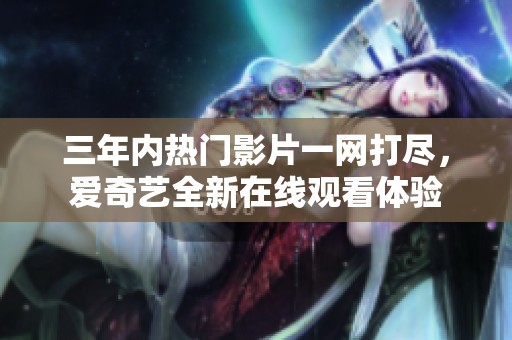 三年内热门影片一网打尽，爱奇艺全新在线观看体验