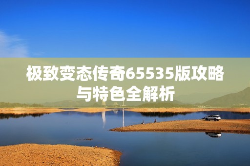 极致变态传奇65535版攻略与特色全解析