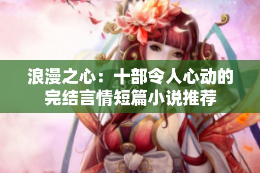 浪漫之心：十部令人心动的完结言情短篇小说推荐