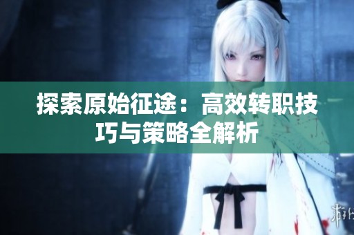 探索原始征途：高效转职技巧与策略全解析
