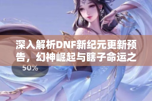 深入解析DNF新纪元更新预告，幻神崛起与瞎子命运之谜解析