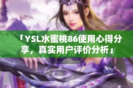 「YSL水蜜桃86使用心得分享，真实用户评价分析」