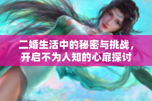 二婚生活中的秘密与挑战，开启不为人知的心扉探讨