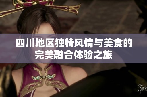 四川地区独特风情与美食的完美融合体验之旅