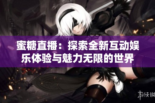 蜜糖直播：探索全新互动娱乐体验与魅力无限的世界