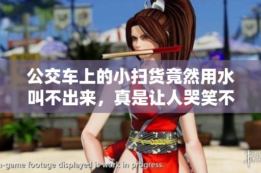 公交车上的小扫货竟然用水叫不出来，真是让人哭笑不得